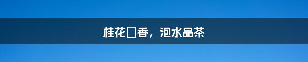桂花飄香,泡水品茶