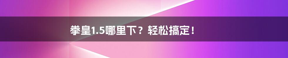 拳皇1.5哪里下?轻松搞定!
