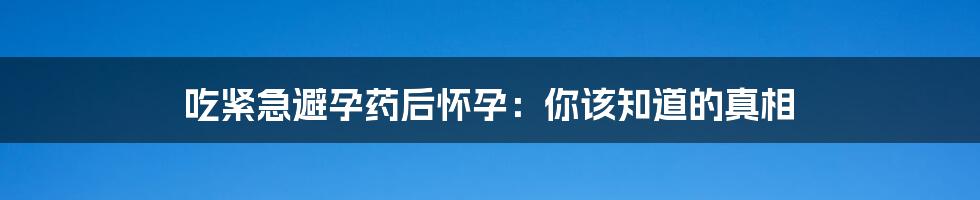 吃紧急避孕药后怀孕:你该知道的真相
