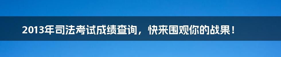 2013年司法考试成绩查询,快来围观你的战果!