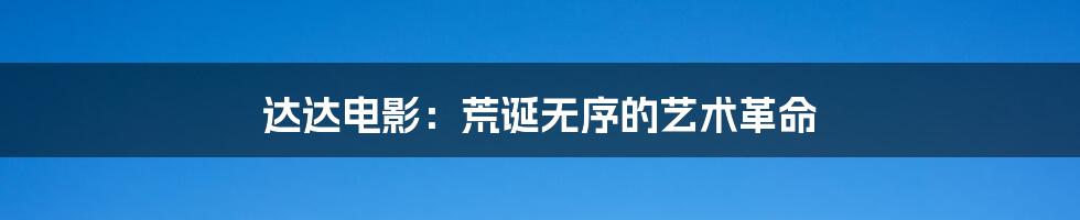 达达电影:荒诞无序的艺术革命