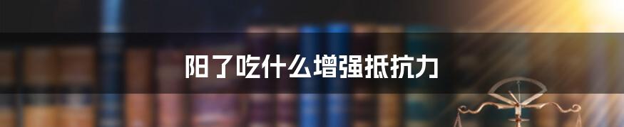 阳了吃什么增强抵抗力