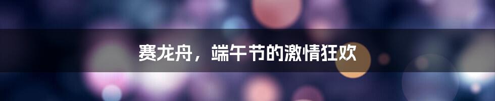 赛龙舟,端午节的激情狂欢