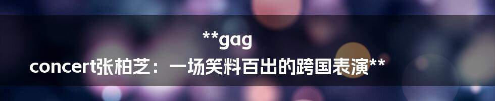 **gag concert张柏芝:一场笑料百出的跨国表演**