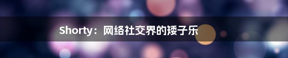 Shorty:网络社交界的矮子乐