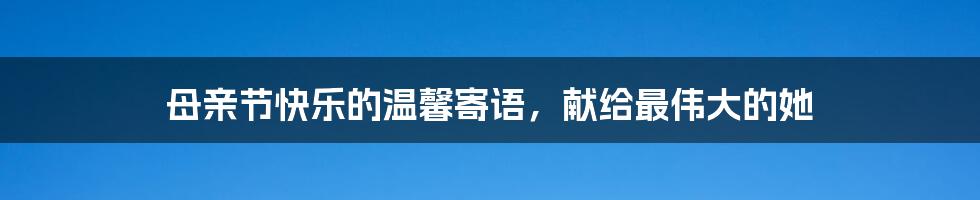 母亲节快乐的温馨寄语，献给最伟大的她