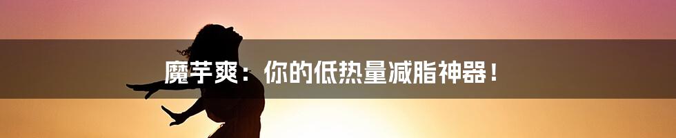 魔芋爽:你的低热量减脂神器!