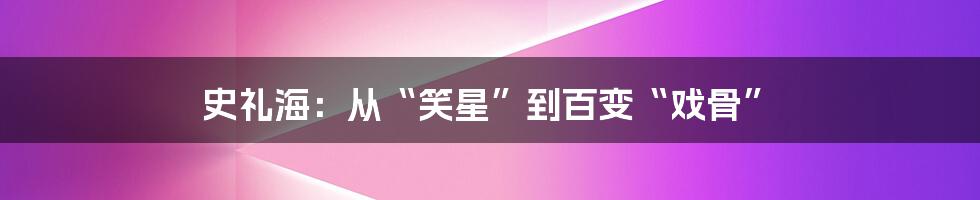 史礼海:从“笑星”到百变“戏骨”