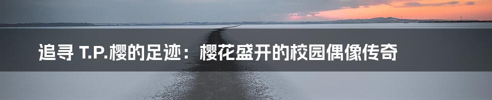 追寻 T.P.樱的足迹：樱花盛开的校园偶像传奇