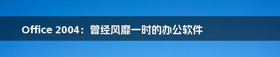 Office 2004:曾经风靡一时的办公软件