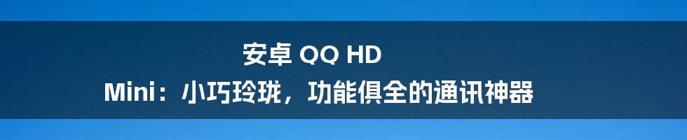 安卓 QQ HD Mini：小巧玲珑，功能俱全的通讯神器
