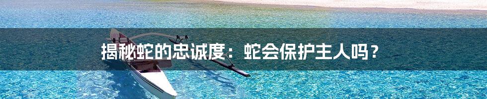 揭秘蛇的忠诚度:蛇会保护主人吗?
