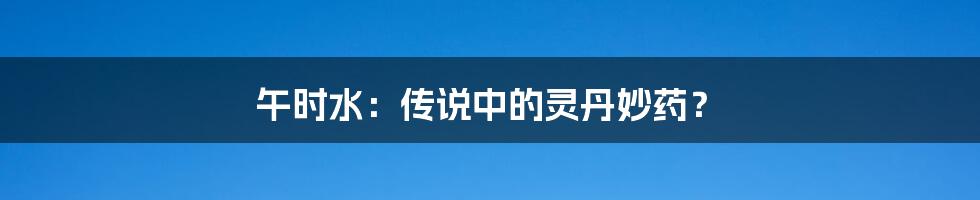 午时水:传说中的灵丹妙药?