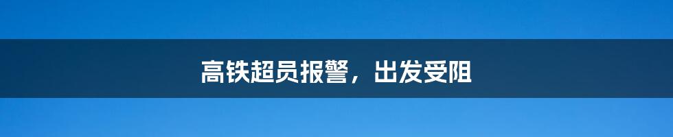 高铁超员报警，出发受阻