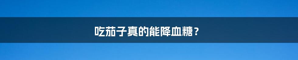吃茄子真的能降血糖?