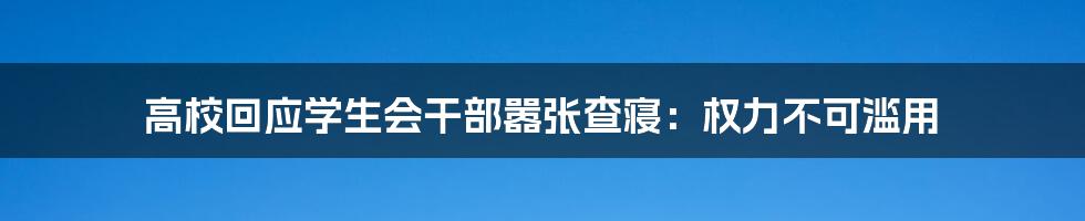 高校回应学生会干部嚣张查寝：权力不可滥用