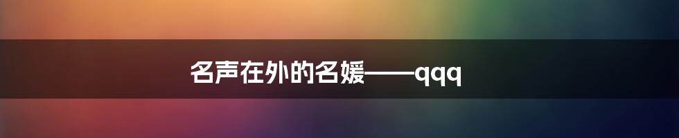 名声在外的名媛——qqq