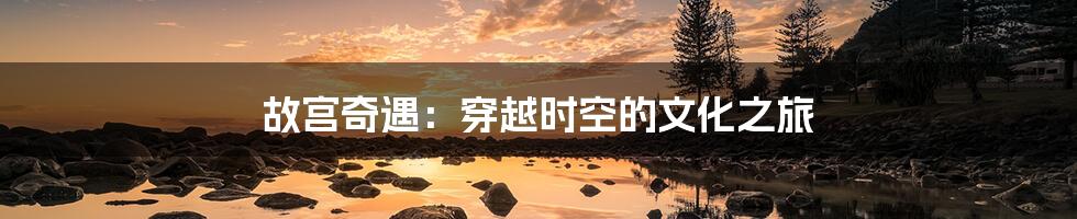 故宫奇遇:穿越时空的文化之旅