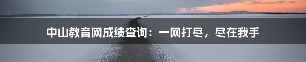 中山教育网成绩查询：一网打尽，尽在我手