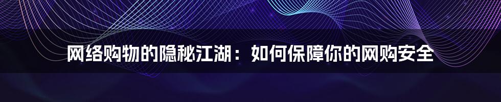 网络购物的隐秘江湖:如何保障你的网购安全