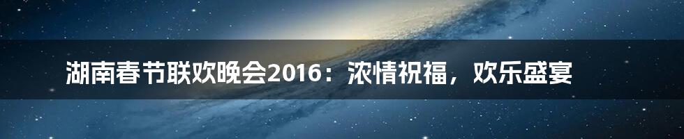 湖南春节联欢晚会2016:浓情祝福,欢乐盛宴