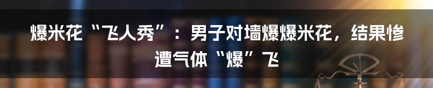 爆米花“飞人秀”：男子对墙爆爆米花，结果惨遭气体“爆”飞