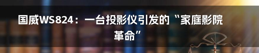 国威WS824:一台投影仪引发的“家庭影院革命”