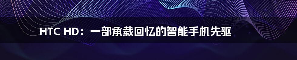 HTC HD:一部承载回忆的智能手机先驱