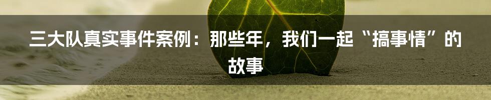 三大队真实事件案例:那些年,我们一起“搞事情”的故事