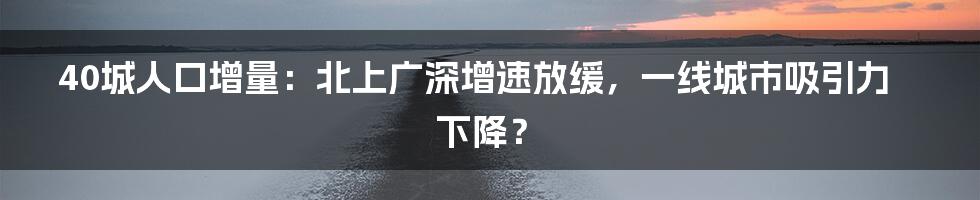 40城人口增量:北上广深增速放缓,一线城市吸引力下降?