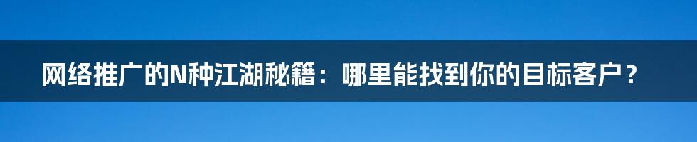 网络推广的N种江湖秘籍:哪里能找到你的目标客户?