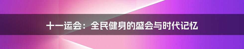 十一运会：全民健身的盛会与时代记忆