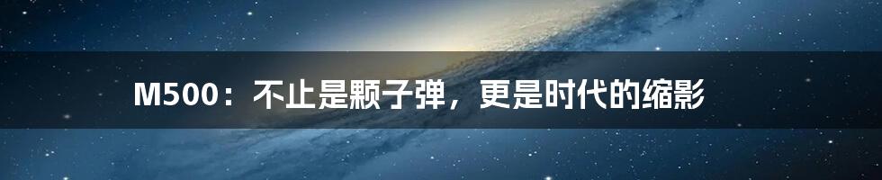 M500:不止是颗子弹,更是时代的缩影