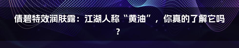 倩碧特效润肤露:江湖人称“黄油”,你真的了解它吗?