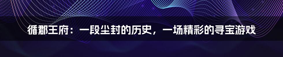 循郡王府:一段尘封的历史,一场精彩的寻宝游戏