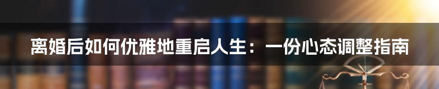 离婚后如何优雅地重启人生:一份心态调整指南