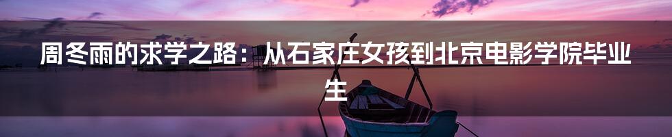 周冬雨的求学之路:从石家庄女孩到北京电影学院毕业生