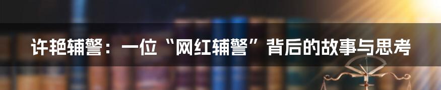 许艳辅警：一位“网红辅警”背后的故事与思考