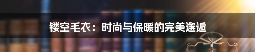 镂空毛衣:时尚与保暖的完美邂逅