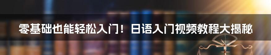 零基础也能轻松入门!日语入门视频教程大揭秘