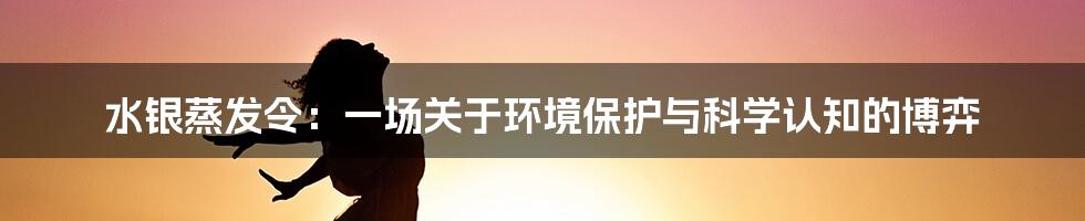 水银蒸发令:一场关于环境保护与科学认知的博弈