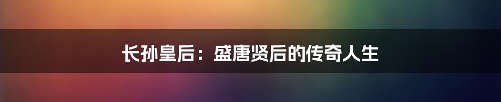 长孙皇后：盛唐贤后的传奇人生