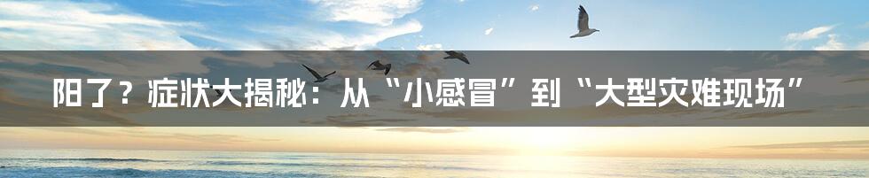 阳了?症状大揭秘:从“小感冒”到“大型灾难现场”
