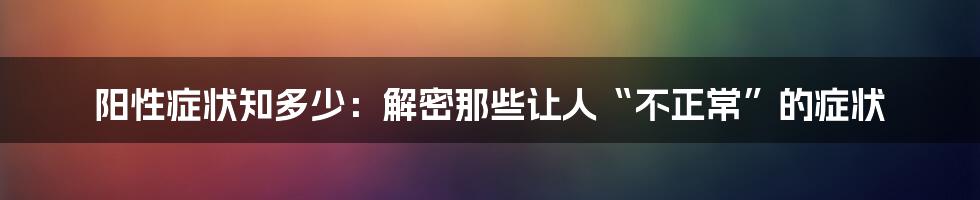 阳性症状知多少：解密那些让人“不正常”的症状