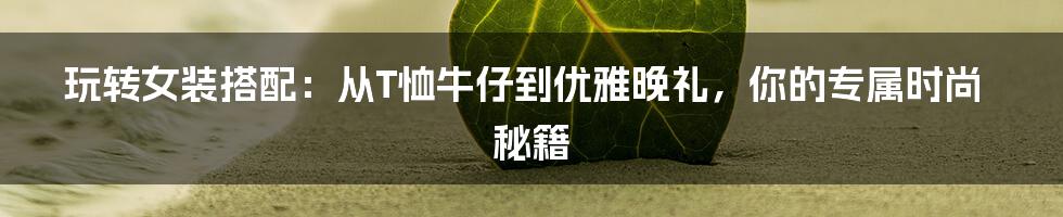 玩转女装搭配:从T恤牛仔到优雅晚礼,你的专属时尚秘籍