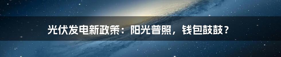 光伏发电新政策:阳光普照,钱包鼓鼓?