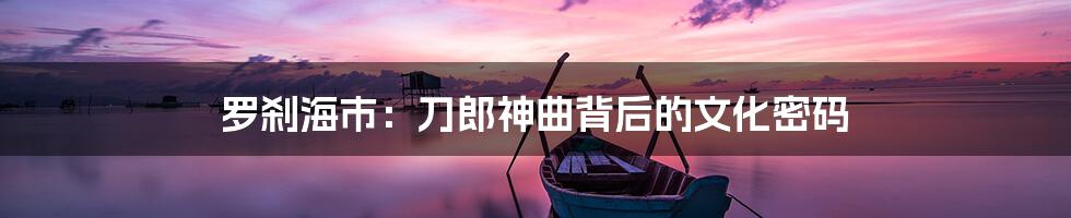 罗刹海市：刀郎神曲背后的文化密码