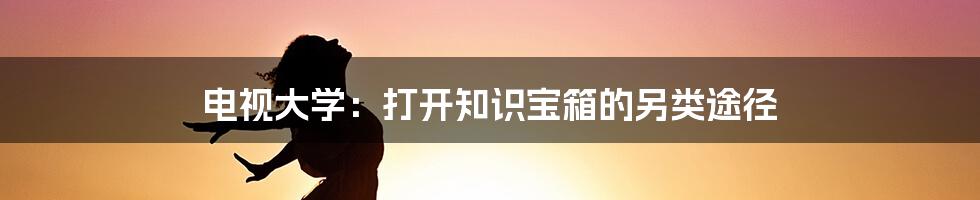 电视大学：打开知识宝箱的另类途径
