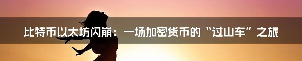 比特币以太坊闪崩:一场加密货币的“过山车”之旅