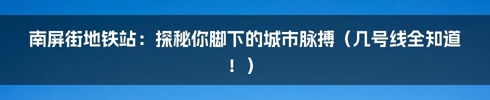 南屏街地铁站:探秘你脚下的城市脉搏(几号线全知道!)